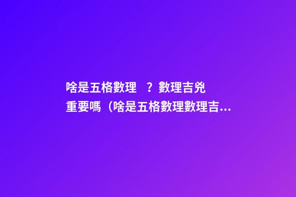 啥是五格數理？數理吉兇重要嗎（啥是五格數理?數理吉兇重要嗎視頻）